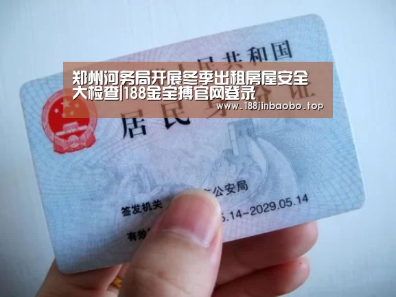 郑州河务局开展冬季出租房屋安全大检查|188金宝搏官网登录(图4) 188金宝搏中国版