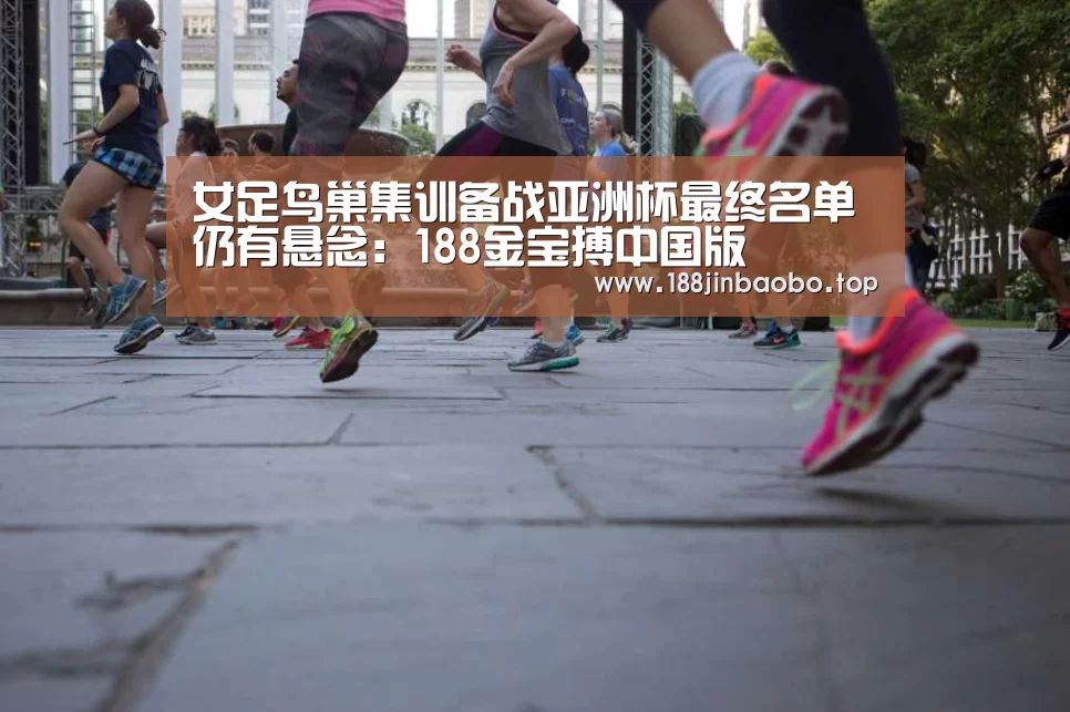 女足鸟巢集训备战亚洲杯最终名单仍有悬念:188金宝搏中国版(图1) 188金宝搏官网登录