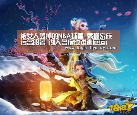 被女人毁掉的NBA球星 戴珊家族污名昭著 湖人名宿也难逃厄运:金宝搏投注平台(图1) 188金宝搏官网登录