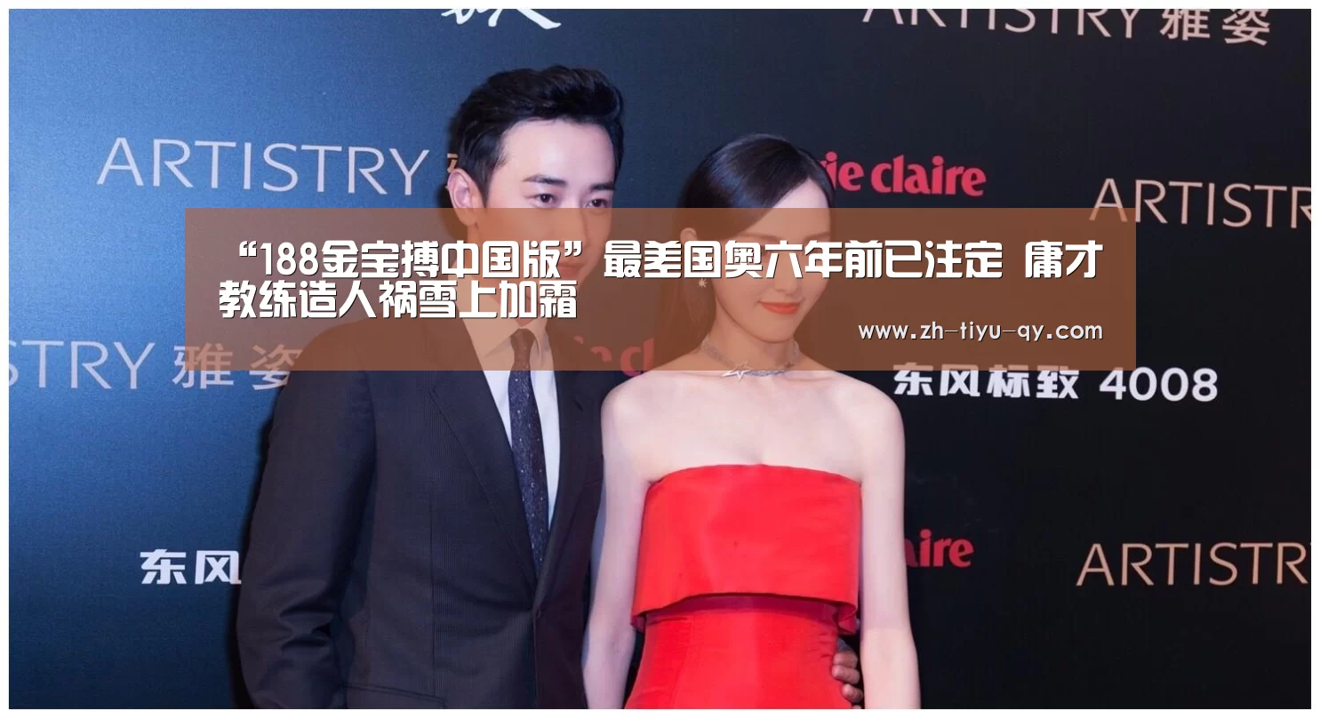 “188金宝搏中国版”最差国奥六年前已注定 庸才教练造人祸雪上加霜(图2) 188金宝搏官网登录