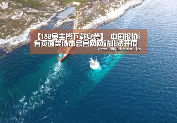 【188金宝搏下载安装】
中国报协:有页面类似本会官网网站非法开展业务 将依法维权(图2) 188金宝搏官网登录
